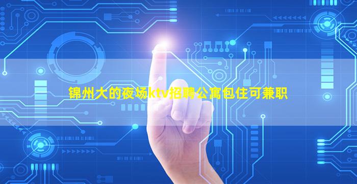 锦州大的夜场ktv招聘公寓包住可兼职